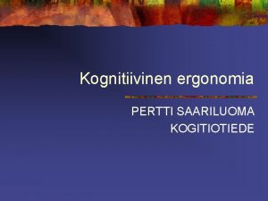 Kognitiivinen ergonomia PERTTI SAARILUOMA KOGITIOTIEDE Kognitiivinen ergonomia n