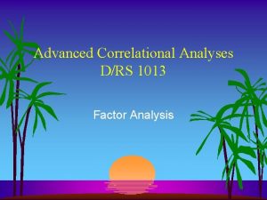 Advanced Correlational Analyses DRS 1013 Factor Analysis Factor