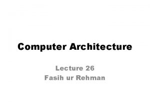 Computer Architecture Lecture 26 Fasih ur Rehman Last