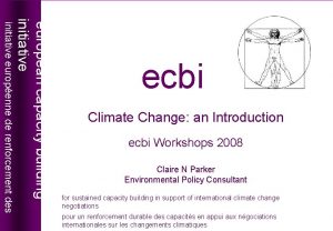 Climate Change an Introduction ecbi Workshops 2008 Claire