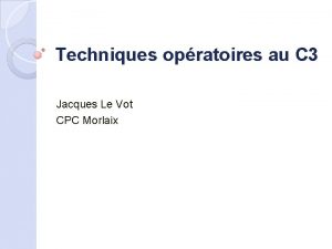 Techniques opratoires au C 3 Jacques Le Vot