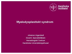 Myelodysplastiskt syndrom Johanna Ungerstedt Docent Specialistlkare Hematologiskt Centrum