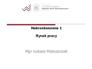 Makroekonomia 1 Rynek pracy Mgr ukasz Matuszczak Podstawowe