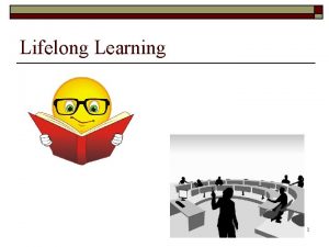 Lifelong Learning 1 Objectives o Understand why lifelong