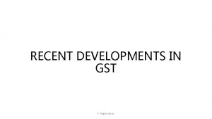 RECENT DEVELOPMENTS IN GST V Raghuraman GST COUNCIL