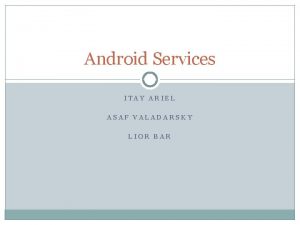 Android Services ITAY ARIEL ASAF VALADARSKY LIOR BAR