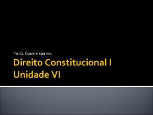 Profa Daniele Gomes Direito Constitucional I Unidade VI