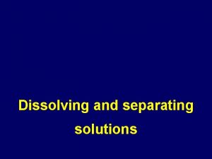 Dissolving and separating solutions Dissolving model Solute Solution