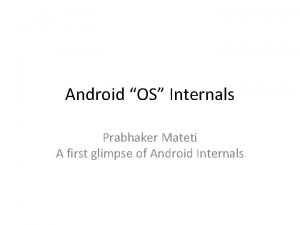 Android OS Internals Prabhaker Mateti A first glimpse
