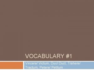 VOCABULARY 1 Vincere Victum Duc Duct Trahere Tractum