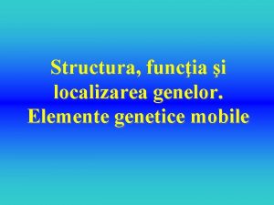 Structura funcia i localizarea genelor Elemente genetice mobile