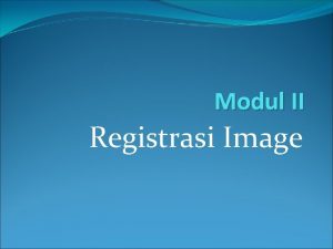 Modul II Registrasi Image Registrasi Menyamakan memberi koordinat