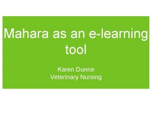 Mahara as an elearning tool Karen Dunne Veterinary