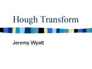 Hough Transform Jeremy Wyatt The story so far