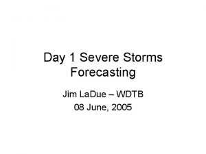 Day 1 Severe Storms Forecasting Jim La Due