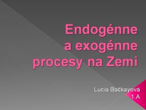 Endognne a exognne procesy na Zemi Lucia Bakayov