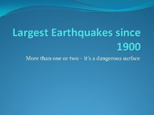 Largest Earthquakes since 1900 More than one or