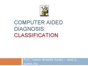 COMPUTER AIDED DIAGNOSIS CLASSIFICATION Prof Yasser Mostafa Kadah