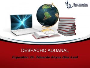 DESPACHO ADUANAL Expositor Dr Eduardo Reyes DazLeal Definicin