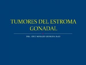 TUMORES DEL ESTROMA GONADAL DRA CRUZ MORALES GEORGINA