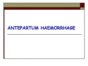 ANTEPARTUM HAEMORRHAGE Obstetric Haemorrhage o Ranks as the
