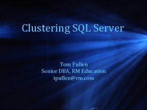 Clustering SQL Server Tom Pullen Senior DBA RM