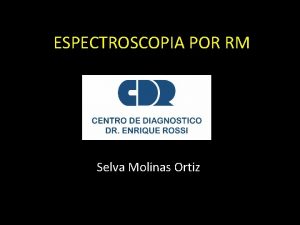 ESPECTROSCOPIA POR RM Selva Molinas Ortiz ESPECTROSCOPIA No