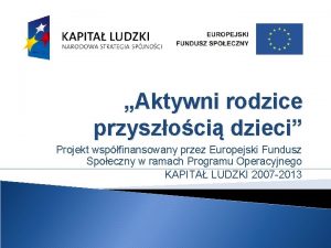 Aktywni rodzice przyszoci dzieci Projekt wspfinansowany przez Europejski