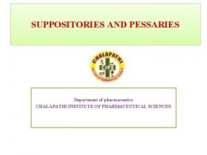 SUPPOSITORIES AND PESSARIES Department of pharmaceutics CHALAPATHI INSTITUTE