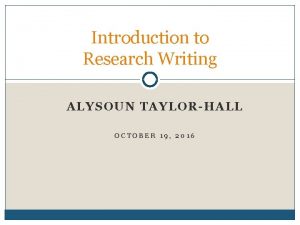 Introduction to Research Writing ALYSOUN TAYLORHALL OCTOBER 19