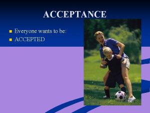 ACCEPTANCE n n Everyone wants to be ACCEPTED
