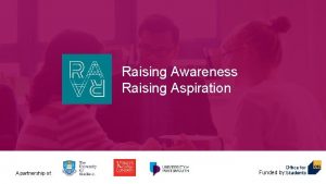 Raising Awareness Raising Aspiration A partnership of Fundedby