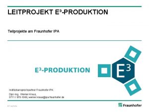 LEITPROJEKT EPRODUKTION Teilprojekte am Fraunhofer IPA Institutsansprechpartner Fraunhofer