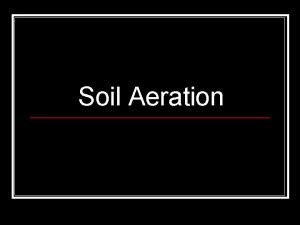 Soil Aeration n Ventilation of soil allowing gases