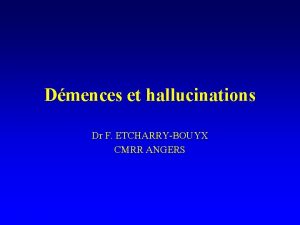 Dmences et hallucinations Dr F ETCHARRYBOUYX CMRR ANGERS