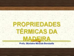 PROPRIEDADES TRMICAS DA MADEIRA Profa Ghislaine Miranda Bonduelle