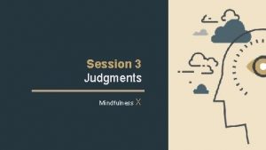 Session 3 Judgments Mindfulness X OUTLINE This Presentation