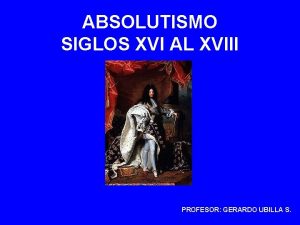 ABSOLUTISMO SIGLOS XVI AL XVIII PROFESOR GERARDO UBILLA