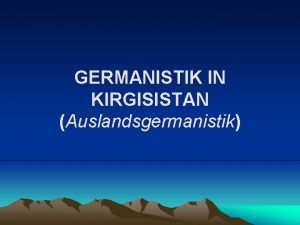 GERMANISTIK IN KIRGISISTAN Auslandsgermanistik Kirgisistan in Zentralasien Es