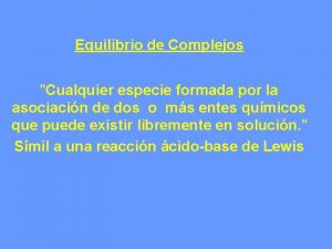 Equilibrio de Complejos Cualquier especie formada por la