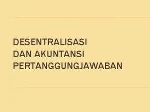 DESENTRALISASI DAN AKUNTANSI PERTANGGUNGJAWABAN PENGERTIAN DESENTRALISASI Suatu situasi