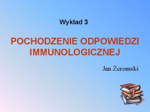 Wykad 3 POCHODZENIE ODPOWIEDZI IMMUNOLOGICZNEJ Jan eromski 1