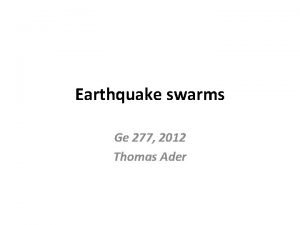 Earthquake swarms Ge 277 2012 Thomas Ader Outline