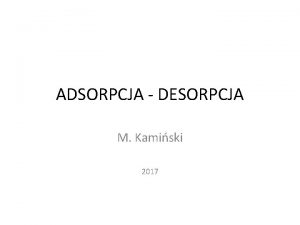 ADSORPCJA DESORPCJA M Kamiski 2017 Adsorpcja jest operacj