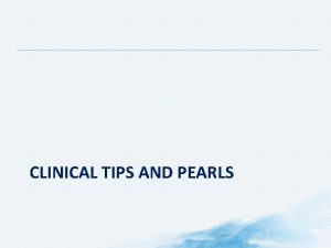 CLINICAL TIPS AND PEARLS Clinical Tips and Pearls