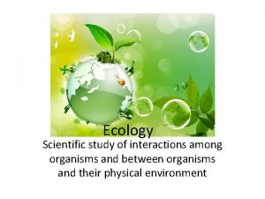 Ecology Scientific study of interactions among organisms and