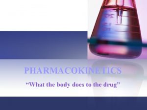 PHARMACOKINETICS What the body does to the drug