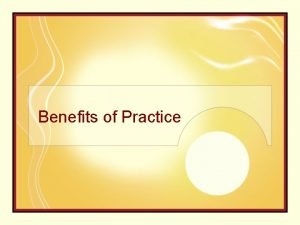 Benefits of Practice Benefits of practice 1 Increase