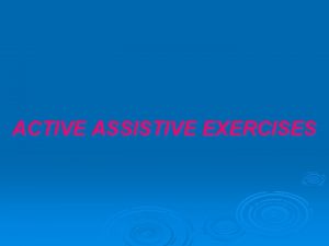 ACTIVE ASSISTIVE EXERCISES Definition Active assistive exercises are