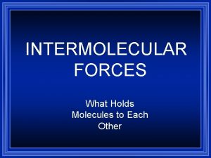 INTERMOLECULAR FORCES What Holds Molecules to Each Other